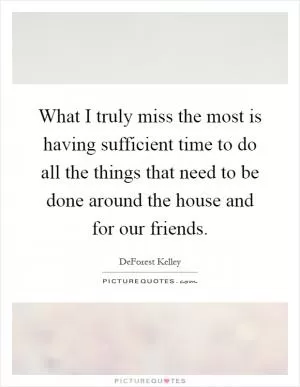 What I truly miss the most is having sufficient time to do all the things that need to be done around the house and for our friends Picture Quote #1