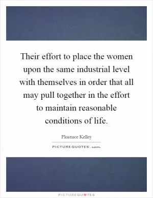 Their effort to place the women upon the same industrial level with themselves in order that all may pull together in the effort to maintain reasonable conditions of life Picture Quote #1