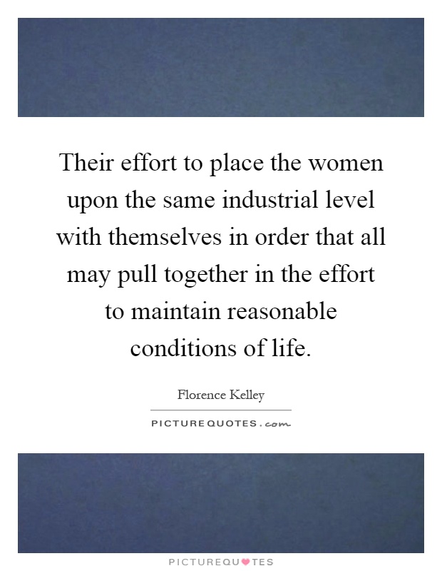 Their effort to place the women upon the same industrial level with themselves in order that all may pull together in the effort to maintain reasonable conditions of life Picture Quote #1