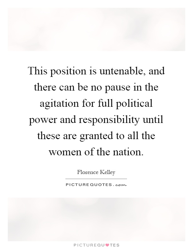 This position is untenable, and there can be no pause in the agitation for full political power and responsibility until these are granted to all the women of the nation Picture Quote #1