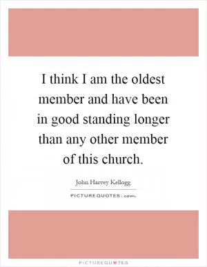I think I am the oldest member and have been in good standing longer than any other member of this church Picture Quote #1