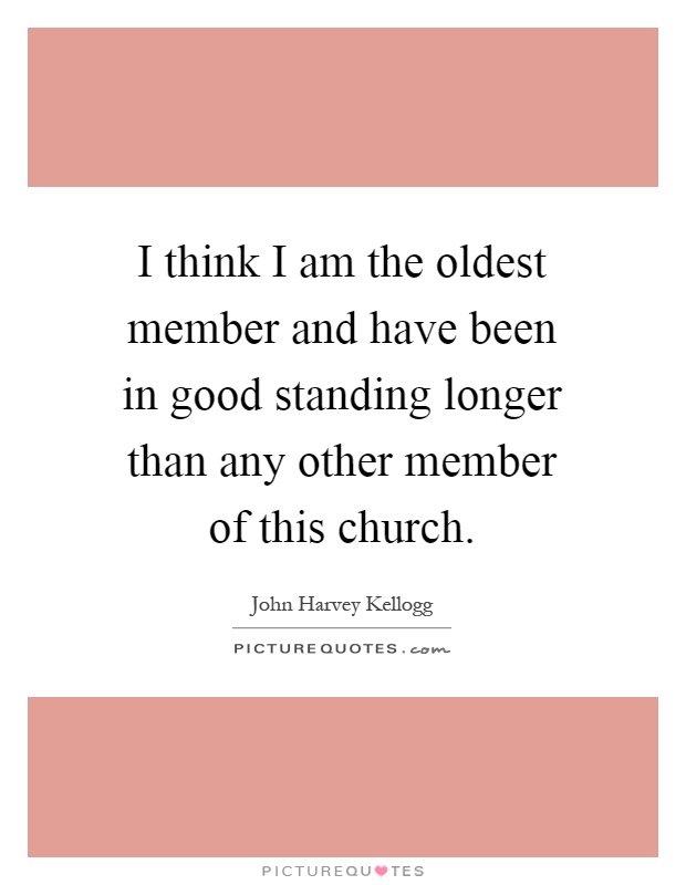 I think I am the oldest member and have been in good standing longer than any other member of this church Picture Quote #1