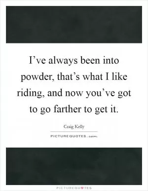 I’ve always been into powder, that’s what I like riding, and now you’ve got to go farther to get it Picture Quote #1