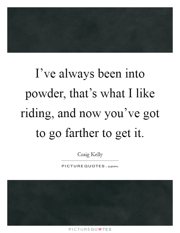 I've always been into powder, that's what I like riding, and now you've got to go farther to get it Picture Quote #1