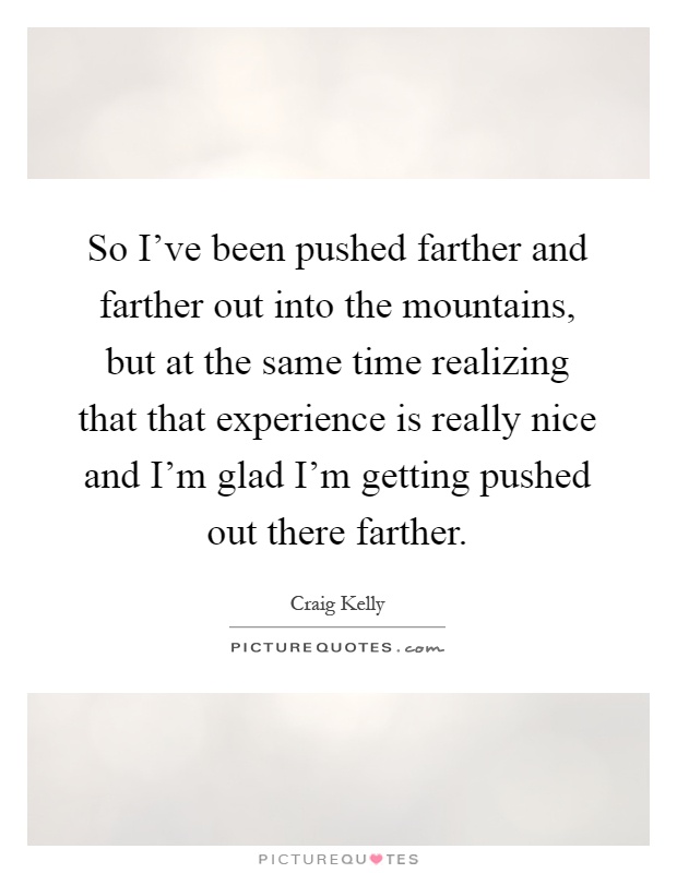 So I've been pushed farther and farther out into the mountains, but at the same time realizing that that experience is really nice and I'm glad I'm getting pushed out there farther Picture Quote #1
