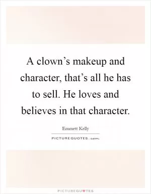 A clown’s makeup and character, that’s all he has to sell. He loves and believes in that character Picture Quote #1