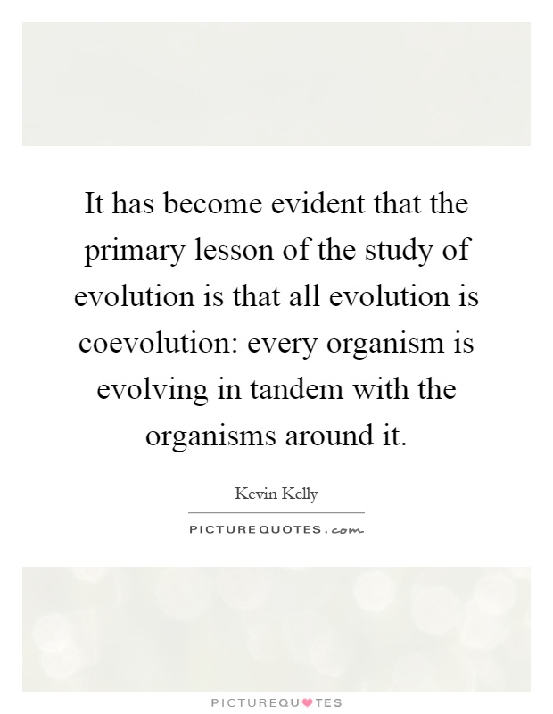 It has become evident that the primary lesson of the study of evolution is that all evolution is coevolution: every organism is evolving in tandem with the organisms around it Picture Quote #1