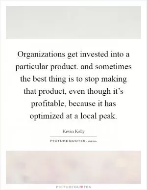 Organizations get invested into a particular product. and sometimes the best thing is to stop making that product, even though it’s profitable, because it has optimized at a local peak Picture Quote #1