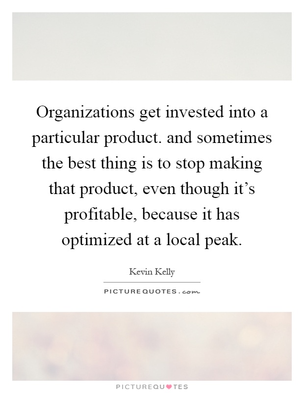 Organizations get invested into a particular product. and sometimes the best thing is to stop making that product, even though it's profitable, because it has optimized at a local peak Picture Quote #1