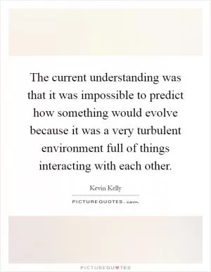 The current understanding was that it was impossible to predict how something would evolve because it was a very turbulent environment full of things interacting with each other Picture Quote #1