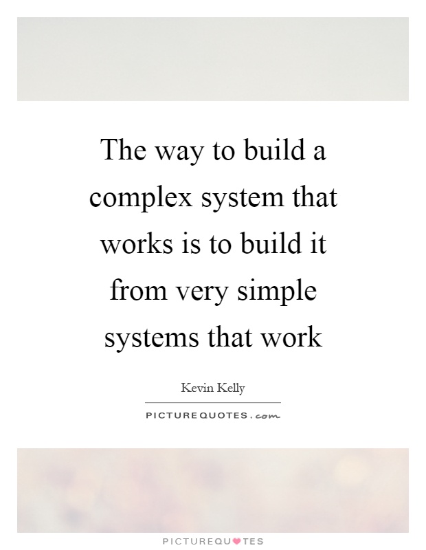 The way to build a complex system that works is to build it from very simple systems that work Picture Quote #1
