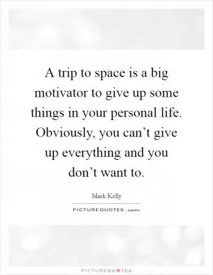 A trip to space is a big motivator to give up some things in your personal life. Obviously, you can’t give up everything and you don’t want to Picture Quote #1