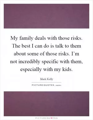 My family deals with those risks. The best I can do is talk to them about some of those risks. I’m not incredibly specific with them, especially with my kids Picture Quote #1
