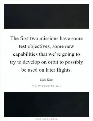 The first two missions have some test objectives, some new capabilities that we’re going to try to develop on orbit to possibly be used on later flights Picture Quote #1