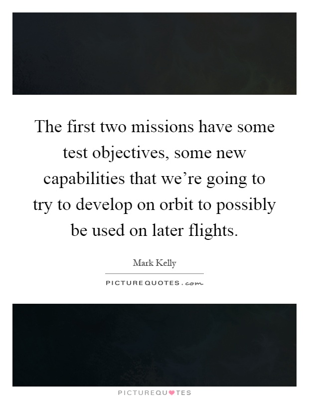 The first two missions have some test objectives, some new capabilities that we're going to try to develop on orbit to possibly be used on later flights Picture Quote #1