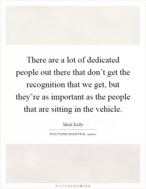 There are a lot of dedicated people out there that don’t get the recognition that we get, but they’re as important as the people that are sitting in the vehicle Picture Quote #1