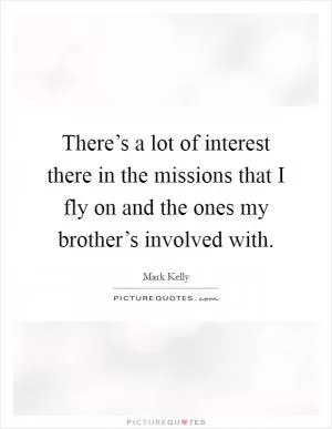 There’s a lot of interest there in the missions that I fly on and the ones my brother’s involved with Picture Quote #1