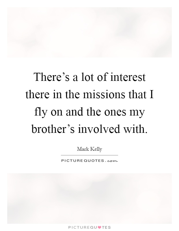 There's a lot of interest there in the missions that I fly on and the ones my brother's involved with Picture Quote #1