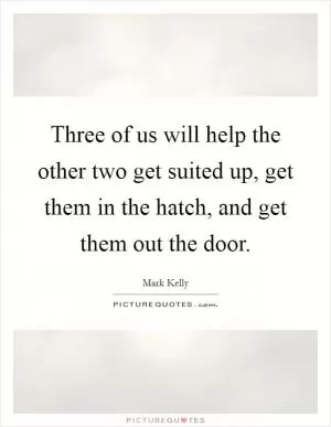Three of us will help the other two get suited up, get them in the hatch, and get them out the door Picture Quote #1