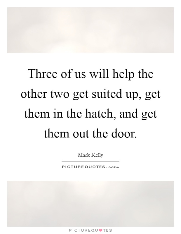 Three of us will help the other two get suited up, get them in the hatch, and get them out the door Picture Quote #1