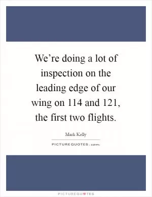 We’re doing a lot of inspection on the leading edge of our wing on 114 and 121, the first two flights Picture Quote #1