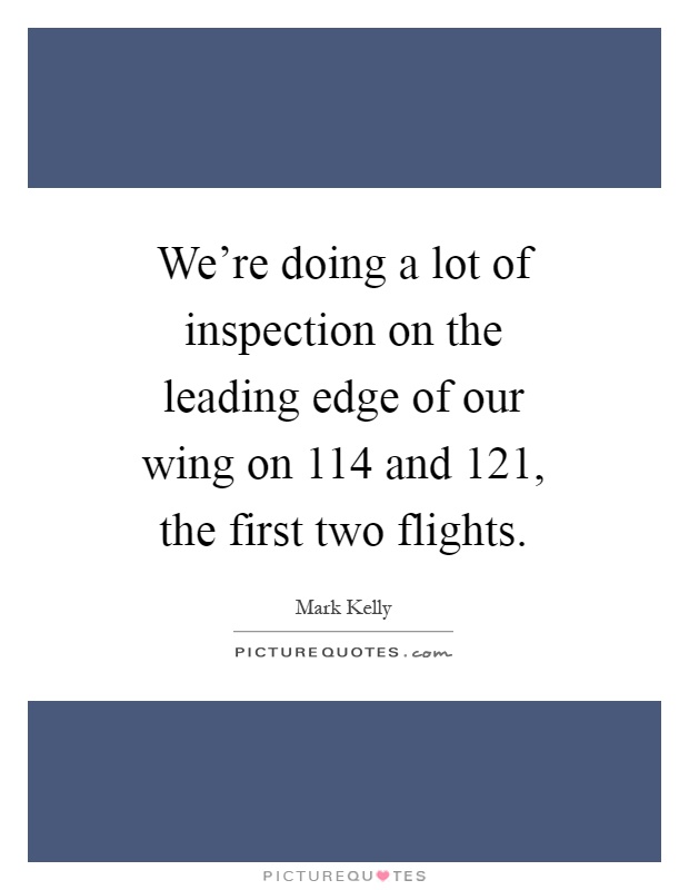 We're doing a lot of inspection on the leading edge of our wing on 114 and 121, the first two flights Picture Quote #1