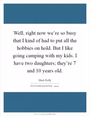 Well, right now we’re so busy that I kind of had to put all the hobbies on hold. But I like going camping with my kids. I have two daughters; they’re 7 and 10 years old Picture Quote #1
