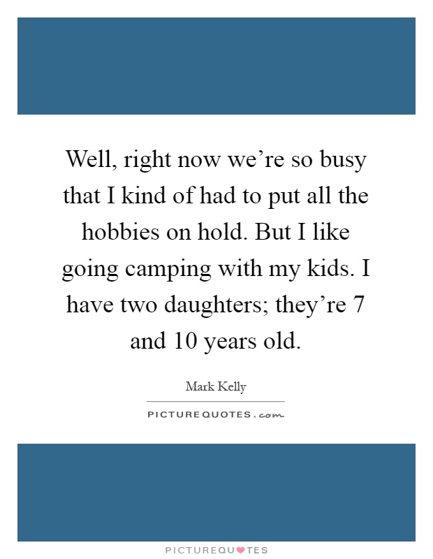Well, right now we're so busy that I kind of had to put all the hobbies on hold. But I like going camping with my kids. I have two daughters; they're 7 and 10 years old Picture Quote #1