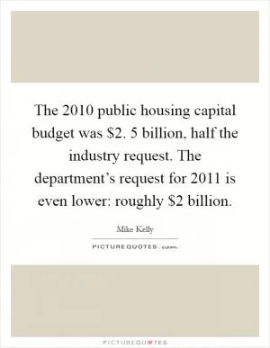 The 2010 public housing capital budget was $2. 5 billion, half the industry request. The department’s request for 2011 is even lower: roughly $2 billion Picture Quote #1