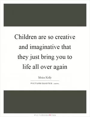 Children are so creative and imaginative that they just bring you to life all over again Picture Quote #1