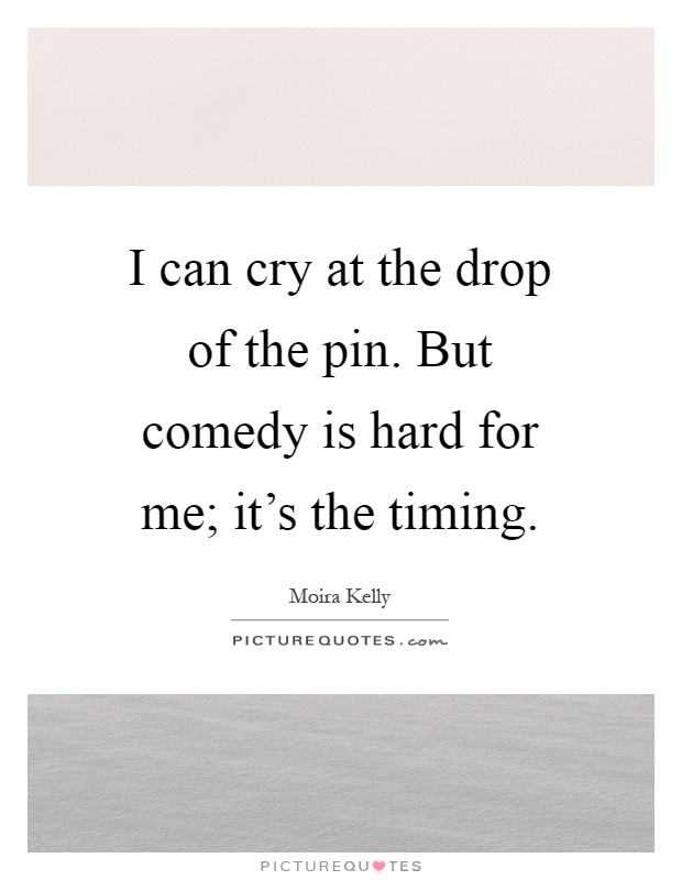 I can cry at the drop of the pin. But comedy is hard for me; it's the timing Picture Quote #1