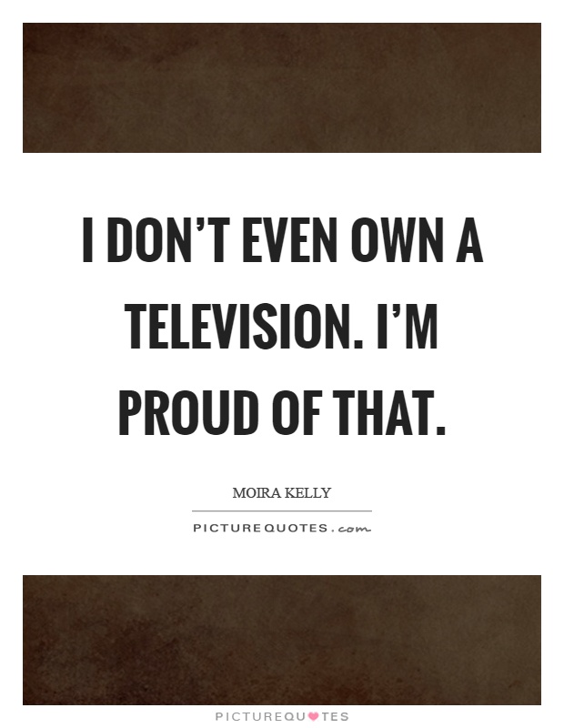 I don't even own a television. I'm proud of that Picture Quote #1