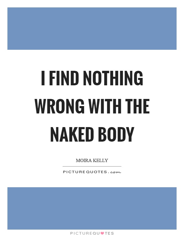 I find nothing wrong with the naked body Picture Quote #1