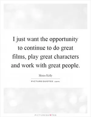 I just want the opportunity to continue to do great films, play great characters and work with great people Picture Quote #1