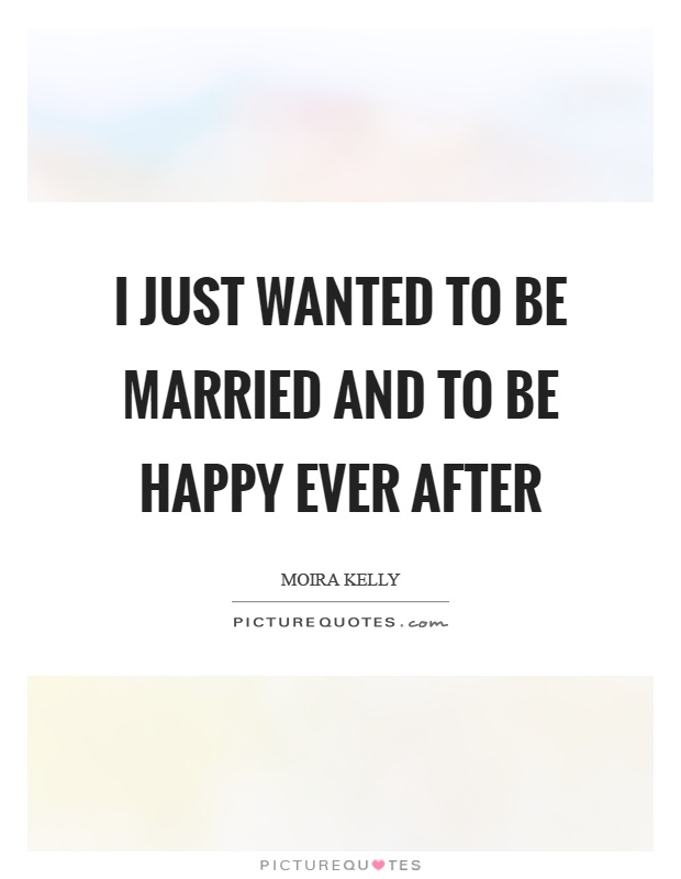 I just wanted to be married and to be happy ever after Picture Quote #1