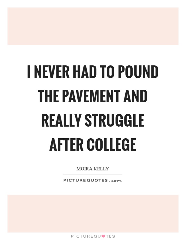 I never had to pound the pavement and really struggle after college Picture Quote #1