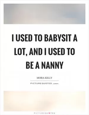 I used to babysit a lot, and I used to be a nanny Picture Quote #1