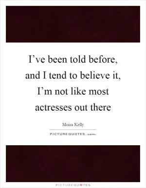 I’ve been told before, and I tend to believe it, I’m not like most actresses out there Picture Quote #1