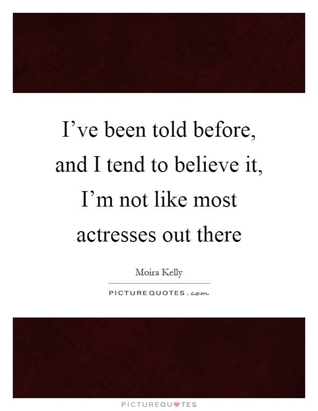 I've been told before, and I tend to believe it, I'm not like most actresses out there Picture Quote #1
