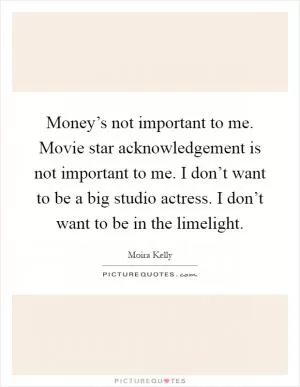 Money’s not important to me. Movie star acknowledgement is not important to me. I don’t want to be a big studio actress. I don’t want to be in the limelight Picture Quote #1