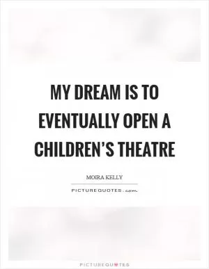 My dream is to eventually open a children’s theatre Picture Quote #1