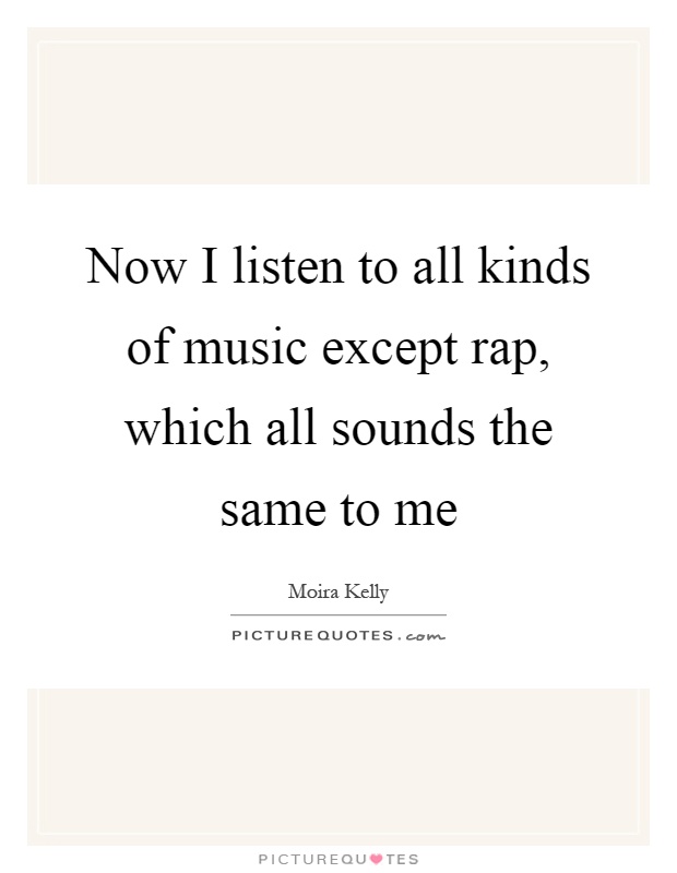 Now I listen to all kinds of music except rap, which all sounds the same to me Picture Quote #1