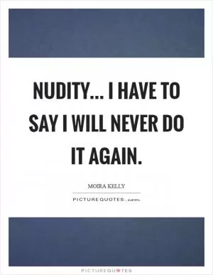 Nudity... I have to say I will never do it again Picture Quote #1