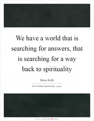We have a world that is searching for answers, that is searching for a way back to spirituality Picture Quote #1