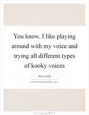 You know, I like playing around with my voice and trying all different types of kooky voices Picture Quote #1