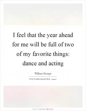 I feel that the year ahead for me will be full of two of my favorite things: dance and acting Picture Quote #1