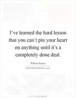 I’ve learned the hard lesson that you can’t pin your heart on anything until it’s a completely done deal Picture Quote #1