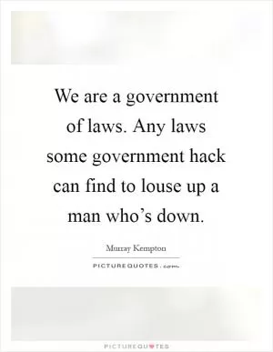 We are a government of laws. Any laws some government hack can find to louse up a man who’s down Picture Quote #1