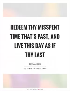 Redeem thy misspent time that’s past, and live this day as if thy last Picture Quote #1