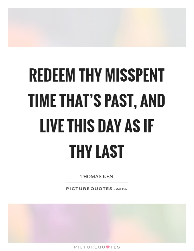 Redeem thy misspent time that's past, and live this day as if thy last Picture Quote #1